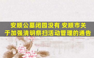 安顺公墓闭园没有 安顺市关于加强清明祭扫活动管理的通告